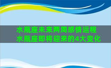 水瓶座未来两周感情运程 水瓶座即将迎来的4大变化